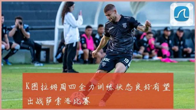 K图拉姆周四全力训练状态良好有望出战萨索洛比赛