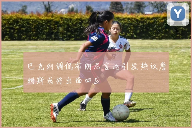 巴克利调侃布朗尼言论引发热议詹姆斯或将出面回应