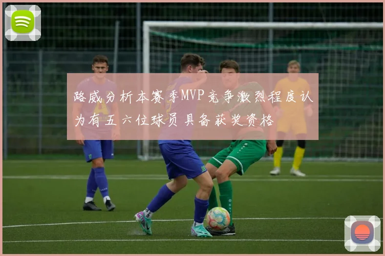路威分析本赛季MVP竞争激烈程度认为有五六位球员具备获奖资格
