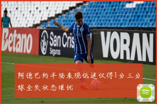 阿德巴约半场表现低迷仅得1分三分球全失状态堪忧
