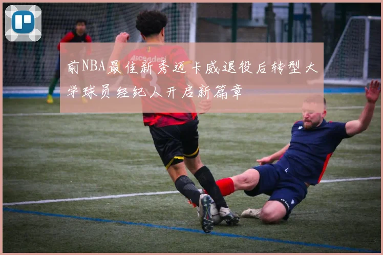 前NBA最佳新秀迈卡威退役后转型大学球员经纪人开启新篇章