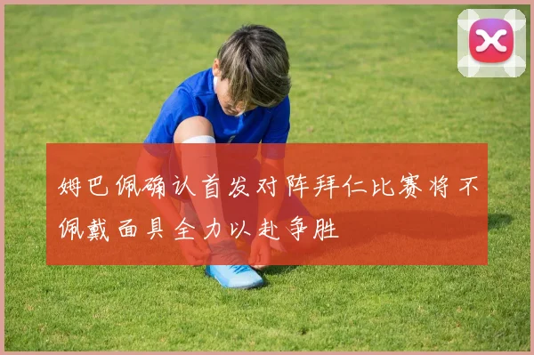 姆巴佩确认首发对阵拜仁比赛将不佩戴面具全力以赴争胜