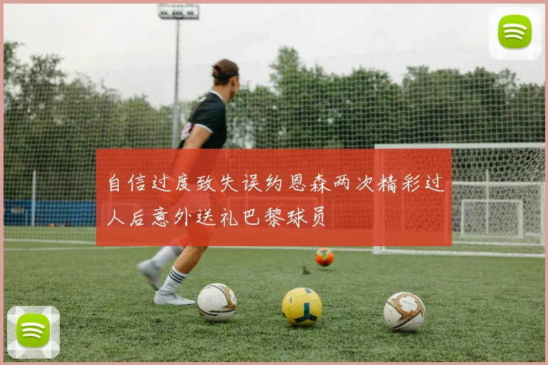 自信过度致失误约恩森两次精彩过人后意外送礼巴黎球员