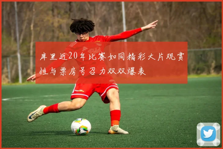 库里近20年比赛如同精彩大片观赏性与票房号召力双双爆表