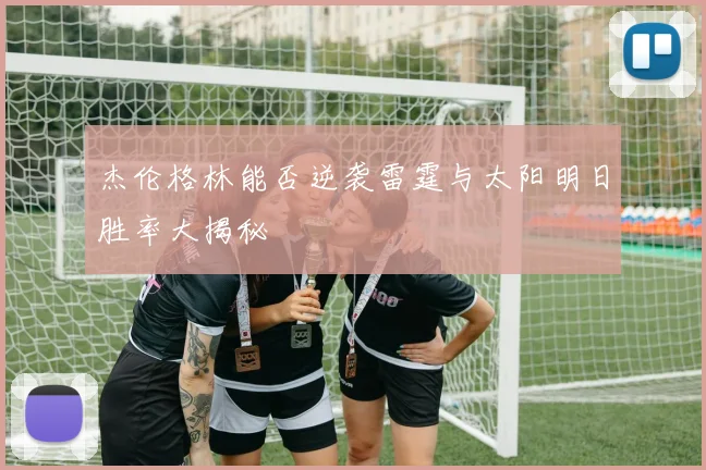 杰伦格林能否逆袭雷霆与太阳明日胜率大揭秘