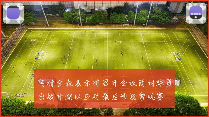 阿特金森表示将召开会议商讨球员出战计划以应对最后两场常规赛