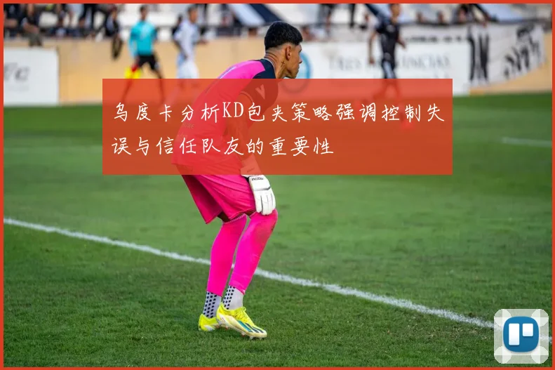 乌度卡分析KD包夹策略强调控制失误与信任队友的重要性