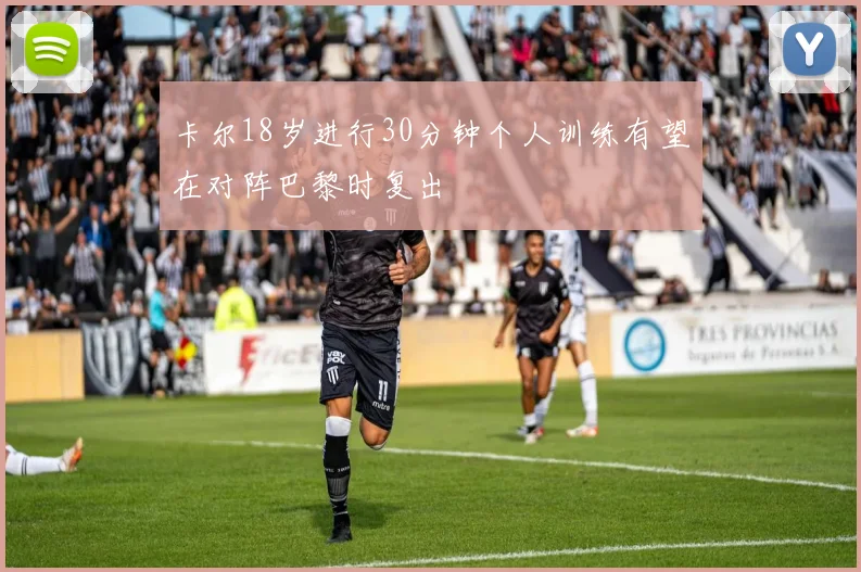 卡尔18岁进行30分钟个人训练有望在对阵巴黎时复出
