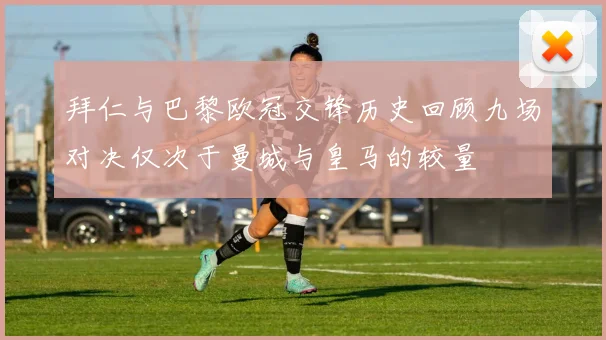 拜仁与巴黎欧冠交锋历史回顾九场对决仅次于曼城与皇马的较量